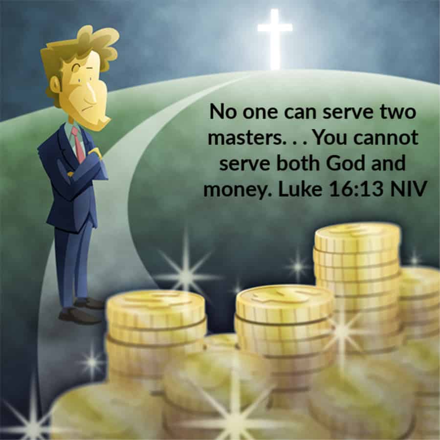 No one can serve two masters. Either you will hate the one and love the other, or you will be devoted to the one and despise the other. You cannot serve both God and money. Luke 16:13 NIV