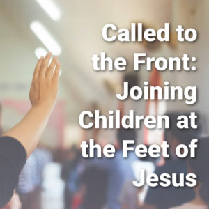 Called to the Front: Joining Children at the Feet of Jesus