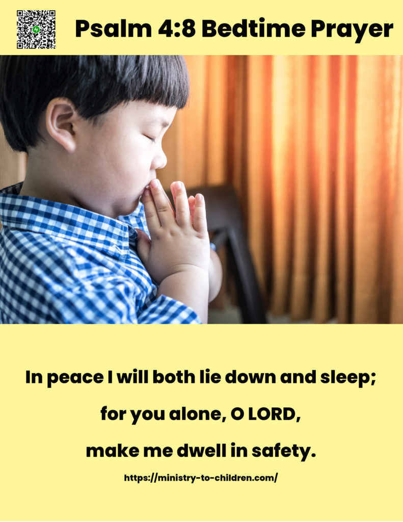 Psalm 4:8 Bedtime Prayer for children
In peace I will both lie down and sleep;
for you alone, O LORD,
make me dwell in safety.